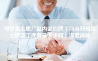 郑州富士康厂区内部招聘（河南郑州富士康普工底薪是多少啊）深度揭秘