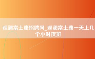 观澜富士康招聘网_观澜富士康一天上几个小时夜班