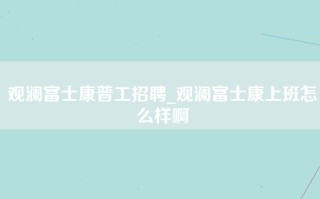 观澜富士康普工招聘_观澜富士康上班怎么样啊