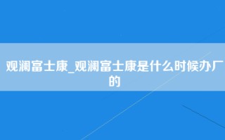 观澜富士康_观澜富士康是什么时候办厂的