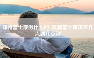 郑州富士康做什么的_观澜富士康夜班几点到几点钟