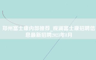 郑州富士康内部推荐_观澜富士康招聘信息最新招聘2023年8月