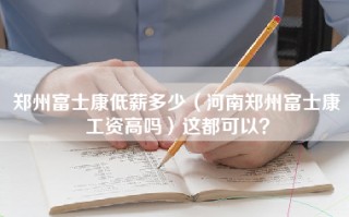 郑州富士康低薪多少（河南郑州富士康工资高吗）这都可以？