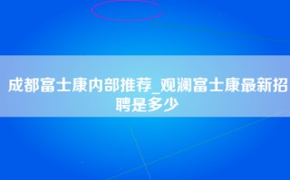 成都富士康内部推荐_观澜<strong>富士康最新招聘</strong>是多少