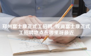 郑州富士康正式工招聘_观澜富士康正式工招聘地点在哪里呀最近