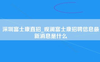 深圳富士康直招_<strong>观澜富士康招聘信息最新</strong>消息是什么