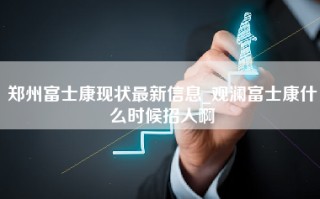 郑州富士康现状最新信息_观澜富士康什么时候招人啊