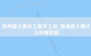 郑州富士康员工真实工资_观澜富士康什么时候放假