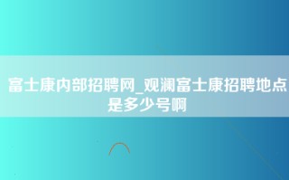 富士康内部招聘网_观澜富士康招聘地点是多少号啊