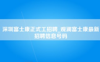 深圳富士康正式工招聘_观澜富士康最新招聘信息号码