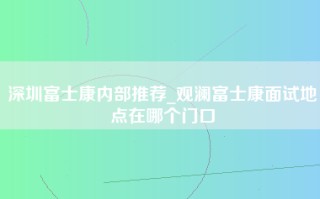 深圳富士康内部推荐_观澜富士康面试地点在哪个门口