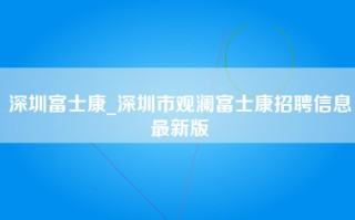 深圳富士康_深圳市<strong>观澜富士康招聘信息最新</strong>版