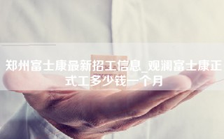 郑州富士康最新招工信息_观澜富士康正式工多少钱一个月