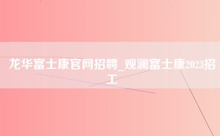 龙华富士康官网招聘_观澜富士康2023招工
