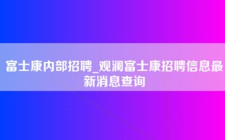 富士康内部招聘_<strong>观澜富士康招聘信息最新</strong>消息查询