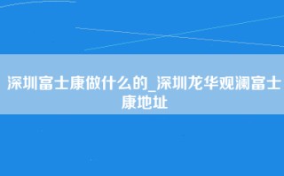 深圳富士康做什么的_深圳龙华观澜富士康地址