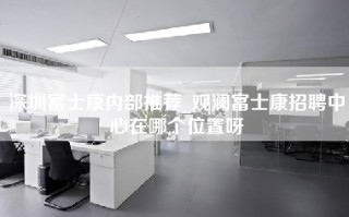 深圳富士康内部推荐_观澜富士康招聘中心在哪个位置呀