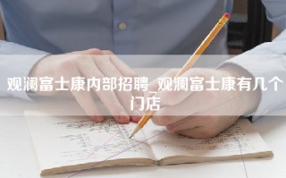 观澜富士康内部招聘_观澜富士康有几个门店