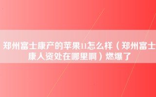 郑州富士康产的苹果11怎么样（郑州富士康人资处在哪里啊）燃爆了