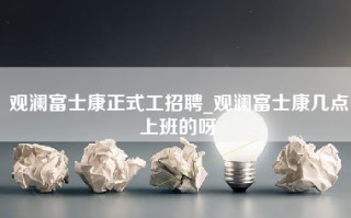 观澜富士康正式工招聘_观澜富士康几点上班的呀