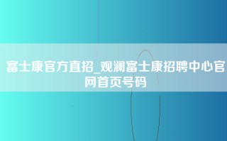富士康官方直招_观澜富士康招聘中心官网首页号码