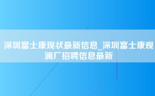 深圳富士康现状最新信息_深圳富士康观澜厂招聘信息最新