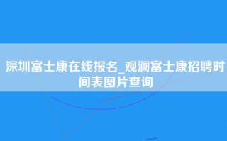 深圳富士康在线报名_观澜富士康招聘时间表图片查询