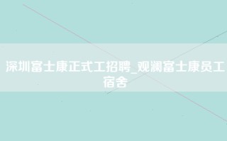 深圳富士康正式工招聘_观澜富士康员工宿舍