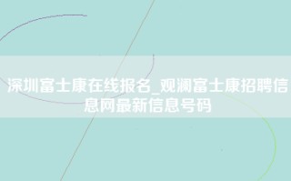 深圳富士康在线报名_观澜富士康招聘信息网最新信息号码