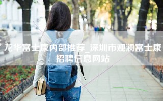 龙华富士康内部推荐_深圳市观澜富士康招聘信息网站