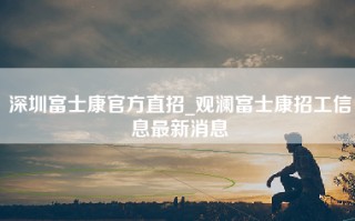 深圳富士康官方直招_观澜富士康招工信息最新消息