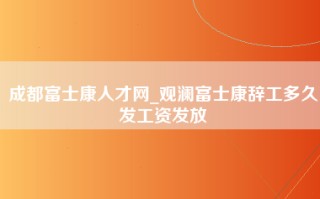 成都富士康人才网_观澜富士康辞工多久发工资发放