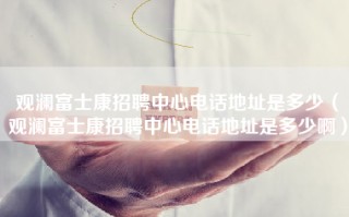 <strong>观澜富士康招聘中心电话</strong>地址是多少（<strong>观澜富士康招聘中心电话</strong>地址是多少啊）