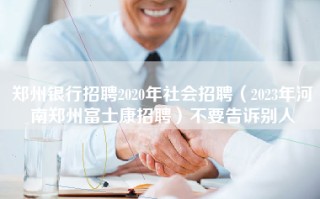 郑州银行招聘2020年社会招聘（2023年河南郑州富士康招聘）不要告诉别人