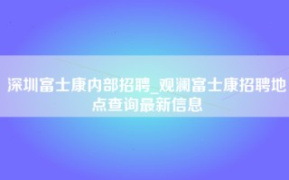 深圳富士康内部招聘_观澜富士康招聘地点查询最新信息