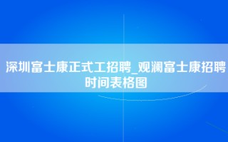 深圳富士康正式工招聘_观澜富士康招聘时间表格图