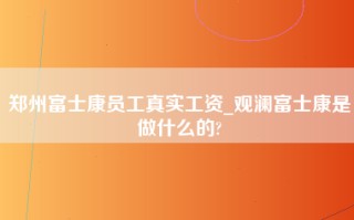 郑州富士康员工真实工资_观澜<strong>富士康是做什么的</strong>?