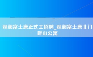 观澜富士康正式工招聘_观澜富士康北门畔山公寓