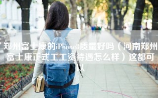 郑州富士康的iPhone8质量好吗（河南郑州富士康正式工工资待遇怎么样）这都可以