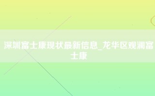 深圳富士康现状最新信息_龙华区观澜富士康