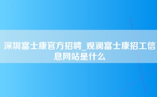 深圳富士康官方招聘_观澜富士康招工信息网站是什么
