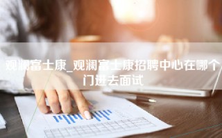 观澜富士康_观澜富士康招聘中心在哪个门进去面试