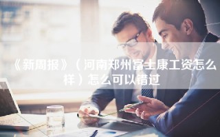 《新周报》（河南郑州富士康工资怎么样）怎么可以错过