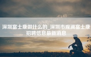 深圳富士康做什么的_深圳市观澜富士康招聘信息最新消息