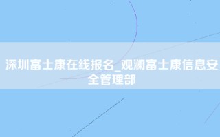 深圳富士康在线报名_观澜富士康信息安全管理部