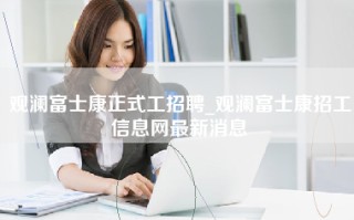 观澜富士康正式工招聘_观澜富士康招工信息网最新消息