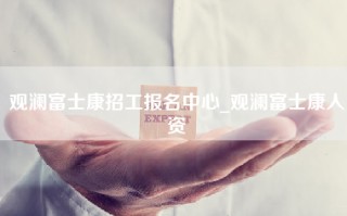 观澜富士康招工报名中心_观澜富士康人资