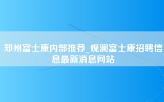 郑州富士康内部推荐_观澜富士康招聘信息最新消息网站