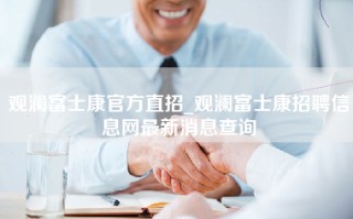 观澜富士康官方直招_观澜富士康招聘信息网最新消息查询