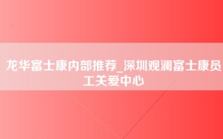 龙华富士康内部推荐_深圳观澜富士康员工关爱中心
